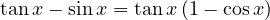 \tan x - \sin x = \tan x\,(1 - \cos x)