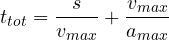 \[ t_{tot} = \frac{s}{v_{max}} + \frac{v_{max}}{a_{max}} \]