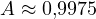 A \approx 0{,}9975