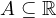 A \subseteq \mathbb{R}