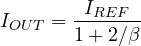 \[ I_{OUT} = \frac{I_{REF}}{1 + 2/\beta} \]