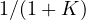 1/(1 + K)