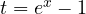 t = e^x - 1