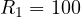 R_1 = 100