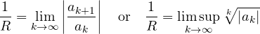 \[ \frac1R = \lim_{k\to\infty}\left|\frac{a_{k+1}}{a_k}\right| \quad\text{or}\quad \frac1R = \limsup_{k\to\infty}\sqrt[k]{|a_k|} \]