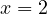 x = 2