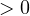 > 0