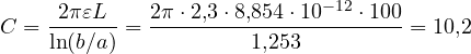 C = \dfrac{2\pi\varepsilon L}{\ln(b/a)} = \dfrac{2\pi\cdot 2{,}3\cdot 8{,}854\cdot 10^{-12}\cdot 100}{1{,}253} = 10{,}2