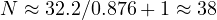 N \approx 32.2/0.876 + 1 \approx 38