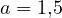 a = 1{,}5