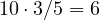 10 \cdot 3/5 = 6