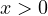x > 0