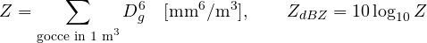 \[ Z = \sum_{\text{gocce in 1 m}^3}D_g^6\quad[\text{mm}^6/\text{m}^3],\qquad Z_{dBZ} = 10\log_{10}Z \]