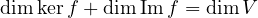 \[ \dim\ker f + \dim\operatorname{Im}f = \dim V \]