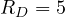 R_D = 5