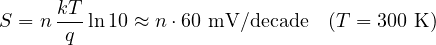 \[ S = n\,\frac{kT}{q}\ln 10 \approx n\cdot 60\ \text{mV/decade}\quad (T = 300\ \text{K}) \]
