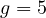 g = 5