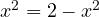 x^2 = 2 - x^2