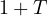 1 + T