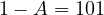 1 - A = 101