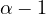\alpha - 1