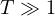 T \gg 1