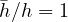\bar h/h = 1