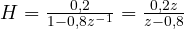 H = \frac{0{,}2}{1 - 0{,}8z^{-1}} = \frac{0{,}2z}{z - 0{,}8}