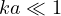 ka \ll 1