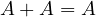 A + A = A
