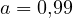 a = 0{,}99