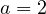 a = 2