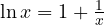 \ln x = 1 + \frac{1}{x}