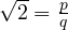 \sqrt{2} = \frac{p}{q}