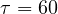 \tau = 60