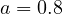 a = 0.8