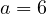 a = 6