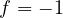 f = -1