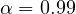 \alpha = 0.99