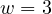 w = 3