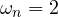 \omega_n = 2
