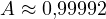 A \approx 0{,}99992