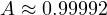 A \approx 0.99992