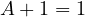 A + 1 = 1