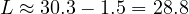 L \approx 30.3 - 1.5 = 28.8