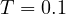 T = 0.1