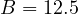 B = 12.5