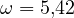 \omega = 5{,}42