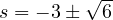 s = -3 \pm\sqrt 6