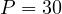 P = 30